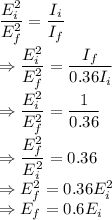 \dfrac{E_i^2}{E_f^2}=\dfrac{I_i}{I_f}\\\Rightarrow \dfrac{E_i^2}{E_f^2}=\dfrac{I_f}{0.36I_i}\\\Rightarrow \dfrac{E_i^2}{E_f^2}=\dfrac{1}{0.36}\\\Rightarrow \dfrac{E_f^2}{E_i^2}=0.36\\\Rightarrow E_f^2=0.36E_i^2\\\Rightarrow E_f=0.6E_i