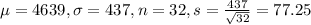 \mu = 4639, \sigma = 437, n = 32, s = \frac{437}{\sqrt{32}} = 77.25