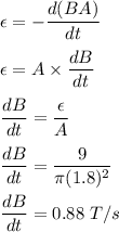 \epsilon=-\dfrac{d(BA)}{dt}\\\\\epsilon=A\times \dfrac{dB}{dt}\\\\\dfrac{dB}{dt}=\dfrac{\epsilon}{A}\\\\\dfrac{dB}{dt}=\dfrac{9}{\pi (1.8)^2}\\\\\dfrac{dB}{dt}=0.88\ T/s