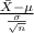 \frac{\bar X - \mu}{\frac{\sigma}{\sqrt{n} } }