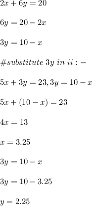 2x+6y=20\\\\6y=20-2x\\\\3y=10-x\\\\\#substitute \ 3y \ in \ ii:-\\\\5x+3y=23, 3y=10-x\\\\5x+(10-x)=23\\\\4x=13\\\\x=3.25\\\\3y=10-x\\\\3y=10-3.25\\\\y=2.25