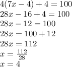 4(7x - 4) + 4 = 100 \\ 28x - 16 + 4 = 100 \\ 28x - 12 = 100 \\ 28x = 100 + 12 \\ 28x = 112 \\ x =  \frac{112}{28}  \\ x = 4