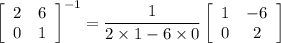 $\left[\begin{array}{ll}2 & 6 \\0 & 1\end{array}\right]^{-1}=\frac{1}{2\times1- 6\times0}\left[\begin{array}{cc}1 & -6 \\0 & 2\end{array}\right]