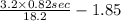 \frac{3.2 \times 0.82 sec}{18.2} - 1.85