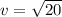 v = \sqrt{20}