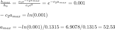 \frac{h_{max}}{h_0}=\frac{c_1e^{-c_2a_{max}}}{c_1e^0} =e^{-c_2a_{max}}=0.001\\\\ -c_2a_{max}=ln(0.001)\\\\a_{max}=-ln(0.001)/0.1315=6.9078 /0.1315=52.53