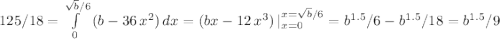 125/18 = \int\limits^{\sqrt{b}/6}_0 {(b - 36 \, x^2)} \, dx = (bx - 12 \, x^3)\, |_{x = 0}^{x=\sqrt{b}/6} = b^{1.5}/6 - b^{1.5}/18 = b^{1.5}/9