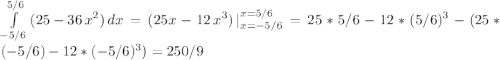 \int\limits^{5/6}_{-5/6} {(25-36 \, x^2)} \, dx = (25x - 12 \, x^3)\, |_{x=-5/6}^{x=5/6} = 25*5/6 - 12*(5/6)^3 - (25*(-5/6) - 12*(-5/6)^3) = 250/9
