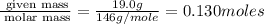\frac{\text{ given mass}}{\text{ molar mass}}= \frac{19.0g}{146g/mole}=0.130moles