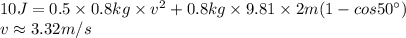 10J=0.5\times 0.8kg\times v^{2}+ 0.8kg\times 9.81\times 2m(1-cos 50^{\circ})\\v\approx 3.32 m/s