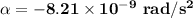 \mathbf{\alpha = -8.21 \times 10^{-9} \ rad/s^2}