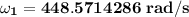 \mathbf{\omega _1 = 448.5714286 \ rad/s  }