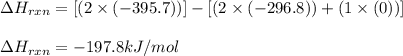 \Delta H_{rxn}=[(2\times (-395.7))]-[(2\times (-296.8))+(1\times (0))]\\\\\Delta H_{rxn}=-197.8kJ/mol