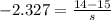 -2.327 = \frac{14 - 15}{s}