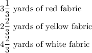 \displaystyle 3\frac{1}{3} \text{ yards of red fabric}\\\displaystyle 2\frac{2}{3} \text{ yards of yellow fabric}\\\displaystyle 4\frac{2}{3} \text{ yards of white fabric}