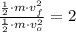 \frac{\frac{1}{2}\cdot m \cdot v^{2}_{f} }{\frac{1}{2}\cdot m \cdot v^{2}_{o}} = 2