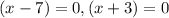 (x-7)=0, (x+3)=0