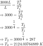 \dfrac{3000L}{L}=\dfrac{T_2^4}{T_1^4}\\\Rightarrow 3000=\dfrac{T_2^4}{T_1^4}\\\Rightarrow 3000^{\dfrac{1}{4}}=\dfrac{T_2}{T_1}\\\Rightarrow T_2=3000^{\dfrac{1}{4}}\times 287\\\Rightarrow T_2=2124.03764889\ K