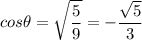 \displaystyle cos\theta=\sqrt{\frac{5}{9}}=-\frac{\sqrt{5}}{3}