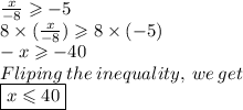 \frac{x}{ - 8}  \geqslant  - 5 \\ 8 \times  (\frac{x}{ - 8})\geqslant8 \times ( - 5) \\ - x \geqslant  - 40 \\Fliping\: the\: inequality,\:we\:get\\  \boxed{x \leqslant 40  }