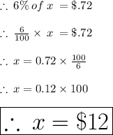 \therefore \: 6\% \: of \: x \:  = \$.72  \\  \\  \therefore \:  \frac{6}{100}  \times \: x \:  = \$.72  \\  \\   \therefore \:  x = 0.72 \times  \frac{100}{6}  \\  \\ \therefore \:  x = 0.12 \times  100 \\  \\   \huge \red { \boxed{\therefore \:  x = \$12 }}