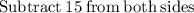 \mathrm{Subtract\:}15\mathrm{\:from\:both\:sides}