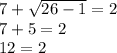 7 + \sqrt{26-1} = 2\\ 7+5 = 2\\12 = 2