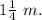 1\frac{1}{4}\ m.