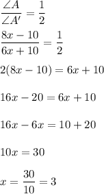 \dfrac{\angle A}{\angle A'}=\dfrac{1}{2}\\\\\dfrac{8x-10}{6x+10}=\dfrac{1}{2}\\\\2(8x-10)=6x+10\\\\16x-20=6x+10\\\\16x-6x=10+20\\\\10x=30\\\\x=\dfrac{30}{10}=3