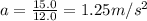 a=\frac{15.0}{12.0}=1.25 m/s^2