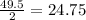 \frac{49.5}{2} = 24.75