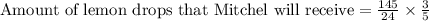 \text{Amount of lemon drops that Mitchel will receive}=\frac{145}{24}\times \frac{3}{5}