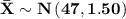 \mathbf{\bar{X}\sim N\left ( 47,1.50 \right )}