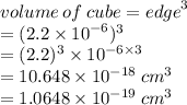 volume \: of \: cube =  {edge}^{3}  \\  = (2.2 \times  {10}^{ - 6} )^{3}  \\  = (2.2 )^{3} \times  {10}^{ - 6 \times 3}  \\  = 10.648 \times  {10}^{ - 18} \:  {cm}^{3}  \\  = 1.0648 \times  {10}^{ - 19} \:  {cm}^{3}   \\