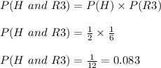 P(H\ and\ R3)=P(H)\times P(R3)\\\\P(H\ and\ R3)=\frac{1}{2}\times \frac{1}{6}\\\\P(H\ and\ R3)=\frac{1}{12}=0.083