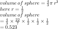 volume \: of \: sphere =  \frac{4}{3} \pi \:  {r}^{3}  \\ here \: r =  \frac{1}{2}  \\ volume \: of \: sphere \\  =  \frac{4}{3}  \times  \frac{22}{7}  \times  \frac{1}{2}  \times  \frac{1}{2}  \times  \frac{1}{2}  \\  = 0.523