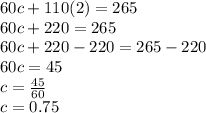 60c+110(2) = 265\\60c + 220 = 265\\60c+220-220 = 265-220\\60c=45\\c = \frac{45}{60}\\c = 0.75