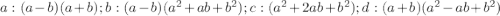 a: (a-b)(a+b);b: (a-b)(a^{2}+ab+b^{2});  c: (a^{2} +2ab+b^{2}); d: (a+b)(a^{2}- ab+b^{2})