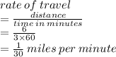 rate \: of \: travel  \\ =  \frac{distance}{time \: in \: minutes}  \\  =  \frac{6}{3 \times 60}  \\  =  \frac{1}{30}\: miles \: per \: minute
