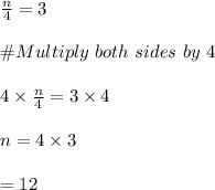 \frac{n}{4}=3\\\\\# Multiply \ both \ sides \ by \ 4\\\\4\times \frac{n}{4}=3\times 4\\\\n=4\times 3\\\\=12