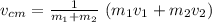 v_{cm} = \frac{1}{m_1+m_2 } \ (m_1 v_1 + m_2 v_2)