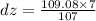 dz  =\frac{109.08\times7}{107}