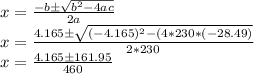 x = \frac{-b \pm \sqrt{b^{2}-4ac } }{2a} \\x = \frac{4.165 \pm \sqrt{(-4.165)^{2}-(4*230*(-28.49) } }{2*230}\\x = \frac{4.165 \pm 161.95}{460} \\