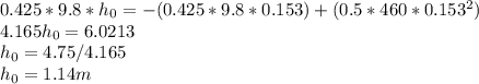 0.425*9.8*h_{0} = -(0.425*9.8*0.153) + (0.5*460*0.153^{2} )\\4.165h_{0} = 6.0213\\h_{0} = 4.75/4.165\\h_{0} = 1.14 m