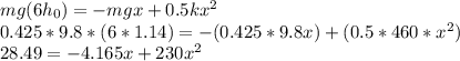 mg(6h_{0}) = -mgx + 0.5kx^{2}\\0.425*9.8*(6*1.14) = -(0.425*9.8x) + (0.5*460*x^{2})\\28.49 = -4.165x + 230x^{2}\\