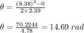 \theta=\frac{(8.38)^2-0}{2\times 2.39}\\\\\theta=\frac{70.2244}{4.78}=14.69\ rad