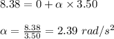8.38=0+\alpha \times 3.50\\\\\alpha=\frac{8.38}{3.50}=2.39\ rad/s^2