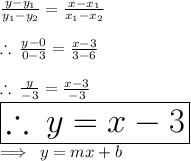 \frac{y - y_1}{y_1 - y_2}  =  \frac{x - x_1}{x_1 - x_2}  \\  \\  \therefore \: \frac{y - 0}{0 - 3}  =  \frac{x - 3}{3 - 6}   \\  \\ \therefore \: \frac{y }{- 3}  =  \frac{x - 3}{ - 3}   \\  \huge \red{ \boxed{\therefore \:  y = x - 3}} \\  \implies \: y = mx + b