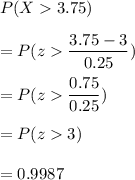 P(X3.75)\\\\=P(z\dfrac{3.75-3}{0.25})\\\\=P(z\dfrac{0.75}{0.25})\\\\=P(z3)\\\\=0.9987