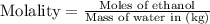 \text{Molality}=\frac{\text{Moles of ethanol}}{\text{Mass of water in (kg)}}
